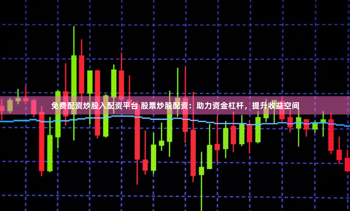 免费配资炒股入配资平台 股票炒股配资：助力资金杠杆，提升收益空间