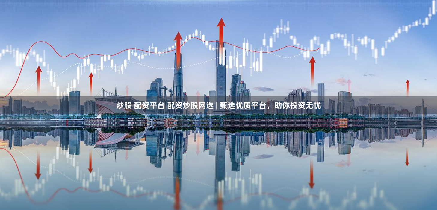 炒股 配资平台 配资炒股网选 | 甄选优质平台，助你投资无忧