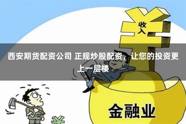 西安期货配资公司 正规炒股配资，让您的投资更上一层楼