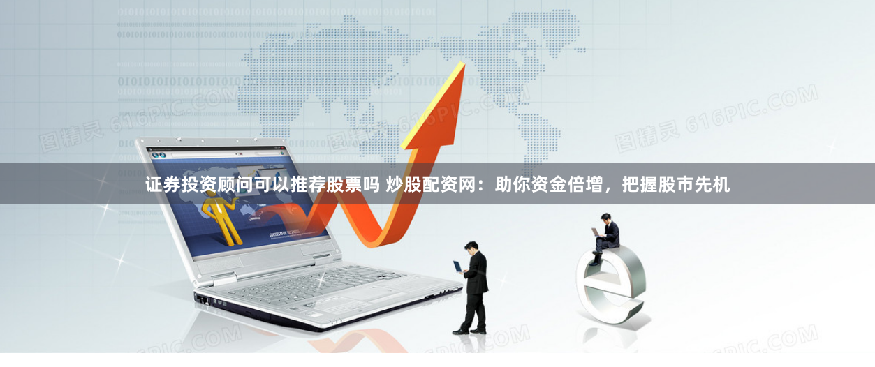证券投资顾问可以推荐股票吗 炒股配资网：助你资金倍增，把握股市先机