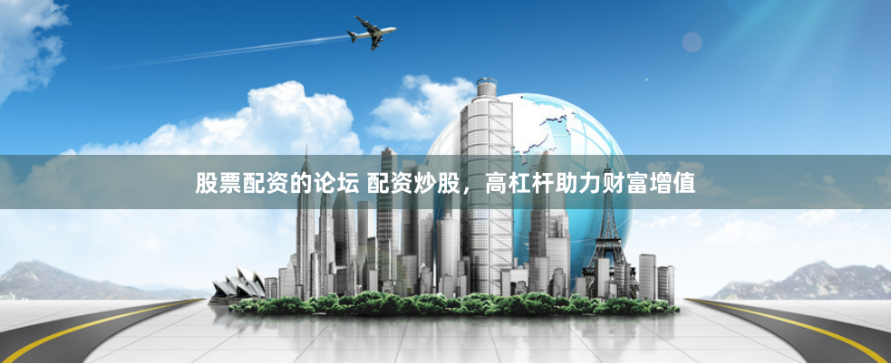 股票配资的论坛 配资炒股，高杠杆助力财富增值