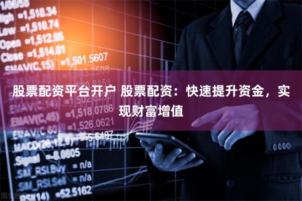 股票配资平台开户 股票配资：快速提升资金，实现财富增值