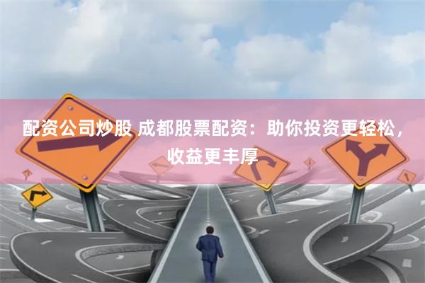 配资公司炒股 成都股票配资：助你投资更轻松，收益更丰厚